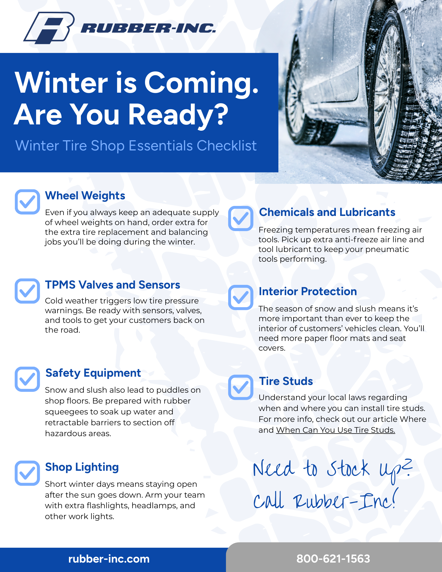 Winter is Coming. Are You Ready? Winter Tire Shop Essentials Checklist: Wheel Weights, Chemicals and Lubricants, TPMS Valves and Sensors, Interior Protection, Safety Equipment, Shop Lighting, Tire Studs. Need to Stock Up? Call Rubber-Inc!
